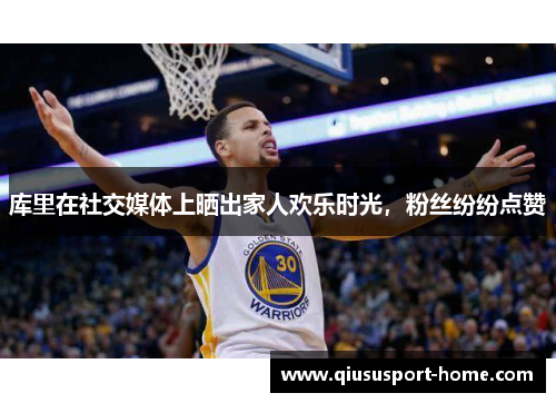 库里在社交媒体上晒出家人欢乐时光，粉丝纷纷点赞