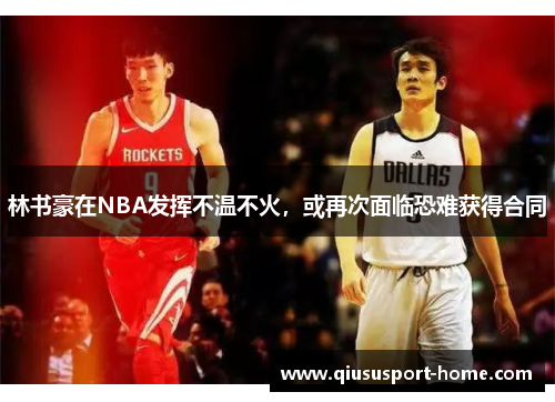 林书豪在NBA发挥不温不火，或再次面临恐难获得合同