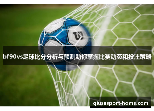 bf90vs足球比分分析与预测助你掌握比赛动态和投注策略