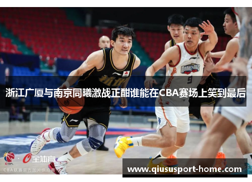 浙江广厦与南京同曦激战正酣谁能在CBA赛场上笑到最后