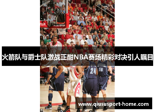 火箭队与爵士队激战正酣NBA赛场精彩对决引人瞩目
