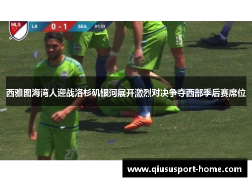 西雅图海湾人迎战洛杉矶银河展开激烈对决争夺西部季后赛席位